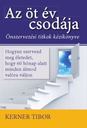 Kerner Tibor - Az öt év csodája - Önszervezési titkok kézikönyve